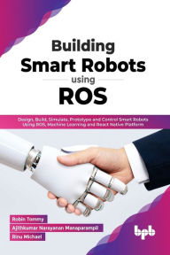 Title: Building Smart Robots Using ROS: Design, Build, Simulate, Prototype and Control Smart Robots Using ROS, Machine Learning and React Native Platform (English Edition), Author: Robin Tommy
