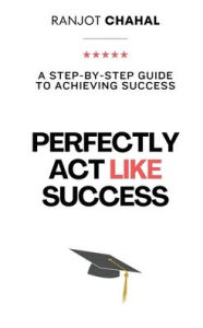 Title: Perfectly Act Like Success: A Step-by-Step Guide to Achieving Success, Author: Ranjot Singh Chahal