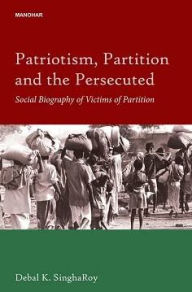 Title: Patriotism, Partition and the Persecuted Social Biography of Victims of Partition, Author: Debal K. Singha Roy