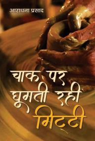 Title: Chaak Par Ghoomti Rahi Mitti, Author: Aradhana Prasad