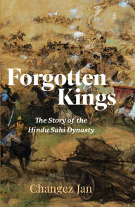 Title: Forgotten Kings: The Story of the Hindu Sahi Dynasty, Author: Changez Jan