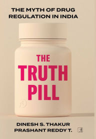 Title: The Truth Pill: The Myth of Drug Regulation in India, Author: Dinesh Singh Thakur