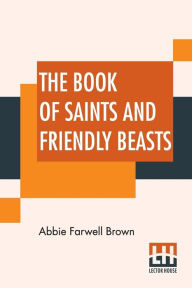 Title: The Book Of Saints And Friendly Beasts, Author: Abbie Farwell Brown