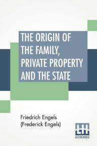 Title: The Origin Of The Family, Private Property And The State: Translated By Ernest Untermann, Author: Friedrich Engels (Frederick Engels)
