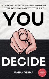 Title: You Decide: Power Of Decision Making And How Your Decisions Affects Your Life, Author: Manan Verma
