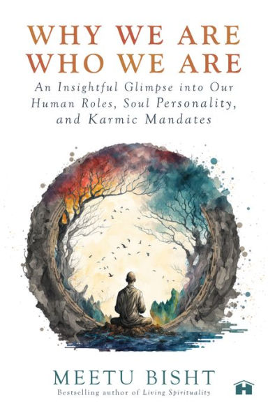 Why We Are Who We Are: An Insightful Glimpse into Our Human Roles, Soul Personality, and Karmic Mandates