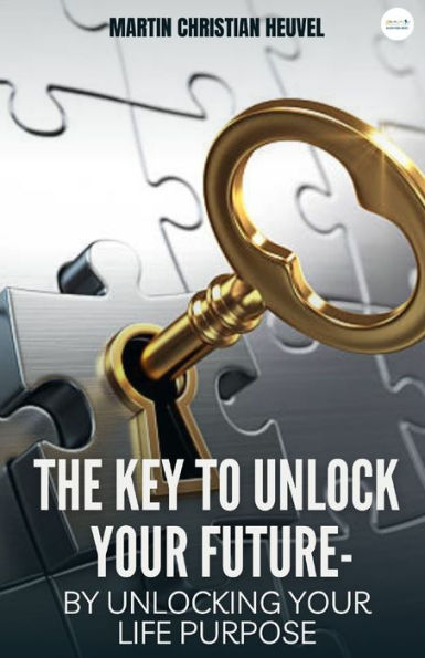 The Key to Unlock Your Future: by Unlocking Your Life Purpose