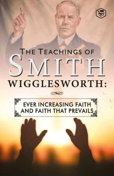 The Teachings of Smith Wigglesworth: Ever Increasing Faith and That Prevails