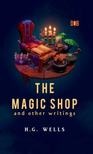 Title: The Magic Shop And Other Writings, Author: H. G. Wells