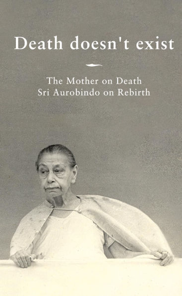 Death doesn't exist: The Mother on Death, Sri Aurobindo on Rebirth