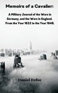 Title: Memoirs of a Cavalier: : A Military Journal of the Wars in Germany, and the Wars in England. From the Year 1632 to the Year 1648, Author: Daniel Defoe