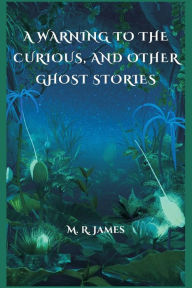 Title: A Warning to the Curious, and Other Ghost Stories, Author: M R James