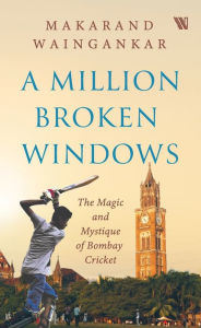 Title: A million Broken Windows: The Magic and Mystique of Bombay Cricket, Author: Makarand Waingankar