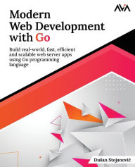 Title: Modern Web Development with Go: Build real-world, fast, efficient and scalable web server apps using Go programming language: Build real-world, fast, efficient and scalable web server apps using Go programming language, Author: Dusan Stojanovic