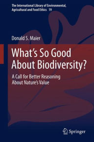 Title: What's So Good About Biodiversity?: A Call for Better Reasoning About Nature's Value, Author: Donald S. Maier