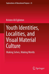 Title: Youth Identities, Localities, and Visual Material Culture: Making Selves, Making Worlds, Author: Kristen Ali Eglinton