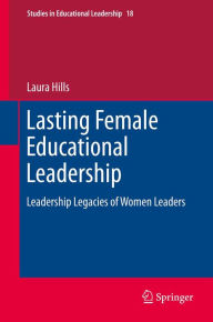 Title: Lasting Female Educational Leadership: Leadership Legacies of Women Leaders, Author: Laura Hills