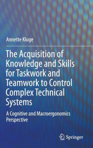 Title: The Acquisition of Knowledge and Skills for Taskwork and Teamwork to Control Complex Technical Systems: A Cognitive and Macroergonomics Perspective, Author: Annette Kluge