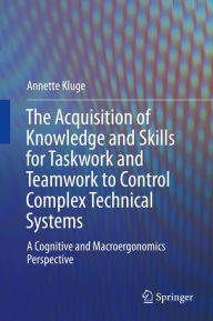 Title: The Acquisition of Knowledge and Skills for Taskwork and Teamwork to Control Complex Technical Systems: A Cognitive and Macroergonomics Perspective, Author: Annette Kluge