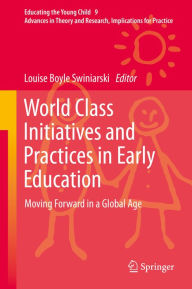 Title: World Class Initiatives and Practices in Early Education: Moving Forward in a Global Age, Author: Louise Boyle Swiniarski