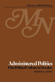 Title: Administered Politics: Elite Political Culture in Sweden, Author: T.J. Anton
