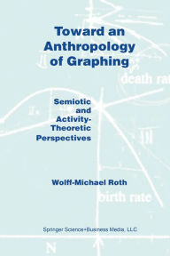 Title: Toward an Anthropology of Graphing: Semiotic and Activity-Theoretic Perspectives, Author: W.M. Roth