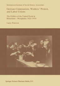 Title: German Communism, Workers' Protest, and Labor Unions: The Politics of the United Front in Rhineland-Westphalia 1920-1924, Author: Larry Peterson