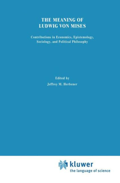 The Meaning of Ludwig von Mises: Contributions in Economics, Epistemology, Sociology, and Political Philosophy