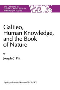 Title: Galileo, Human Knowledge, and the Book of Nature: Method Replaces Metaphysics, Author: Joseph C. Pitt