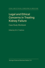 Title: Legal and Ethical Concerns in Treating Kidney Failure: Case Study Workbook / Edition 1, Author: E.A. Friedman