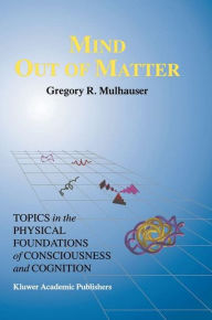 Title: Mind Out of Matter: Topics in the Physical Foundations of Consciousness and Cognition, Author: G.R. Mulhauser