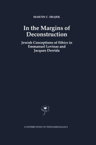 Title: In the Margins of Deconstruction: Jewish Conceptions of Ethics in Emmanuel Levinas and Jacques Derrida, Author: M.C. Srajek
