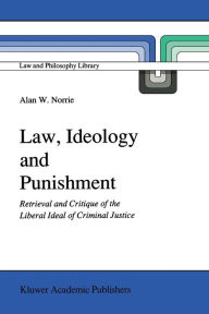 Title: Law, Ideology and Punishment: Retrieval and Critique of the Liberal Ideal of Criminal Justice, Author: A.W. Norrie