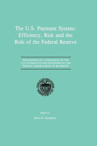 Title: The U.S. Payment System: Efficiency, Risk and the Role of the Federal Reserve: Proceedings of a Symposium on the U.S. Payment System sponsored by the Federal Reserve Bank of Richmond, Author: David B. Humphrey