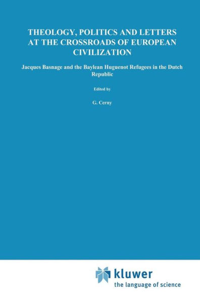 Theology, Politics and Letters at the Crossroads of European Civilization: Jacques Basnage and the Baylean Huguenot Refugees in the Dutch Republic