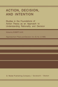 Title: Action, Decision, and Intention: Studies in the Foundation of Action Theory as an Approach to Understanding Rationality and Decision, Author: Robert Audi