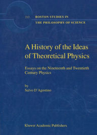 Title: A History of the Ideas of Theoretical Physics: Essays on the Nineteenth and Twentieth Century Physics, Author: S. D'Agostino