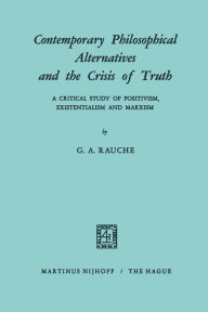 Title: Contemporary Philosophical Alternatives and the Crisis of Truth: A Critical Study of Positivism, Existentialism and Marxism, Author: G.A. Rauche