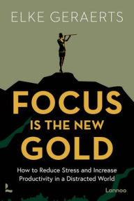 Title: Focus Is the New Gold: How to Reduce Stress and Increase Productivity in a Distracted World, Author: Elke Geraerts