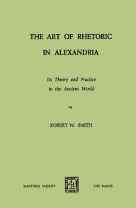 Title: The Art of Rhetoric in Alexandria: Its Theory and Practice in the Ancient World, Author: Robert W. Smith