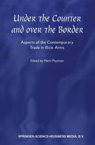 Title: Under the Counter and Over the Border: Aspects of the Contemporary Trade in Illicit Arms, Author: Mark Phythian