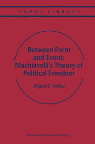 Title: Between Form and Event: Machiavelli's Theory of Political Freedom, Author: M. Vatter