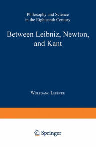 Title: Between Leibniz, Newton, and Kant: Philosophy and Science in the Eighteenth Century, Author: Wolfgang Lefèvre