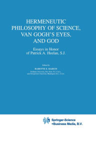 Title: Hermeneutic Philosophy of Science, Van Gogh's Eyes, and God: Essays in Honor of Patrick A. Heelan, S.J., Author: B.E. Babich