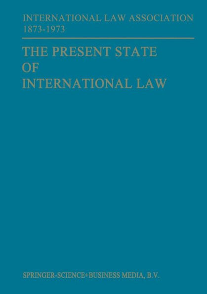 The Present State of International Law and Other Essays: written in honour of the Centenary Celebration of the International Law Association 1873-1973