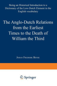 Title: The Anglo-Dutch Relations from the Earliest Times to the Death of William the Third: Being an Historical Introduction to a Dictionary of the Low-Dutch Element in the English Vocabulary, Author: Johan Frederik Bense
