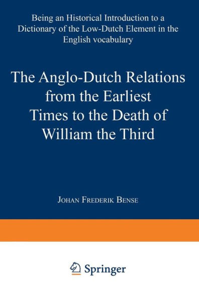 The Anglo-Dutch Relations from the Earliest Times to the Death of William the Third: Being an Historical Introduction to a Dictionary of the Low-Dutch Element in the English Vocabulary