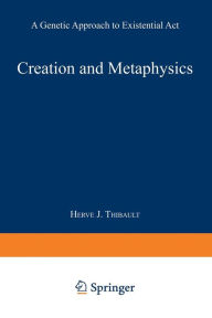 Title: Creation and Metaphysics: A Genetic Approach to Existential Act, Author: Herve J. Thibault