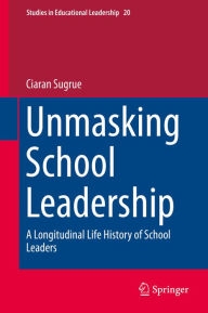 Title: Unmasking School Leadership: A Longitudinal Life History of School Leaders, Author: Ciaran Sugrue