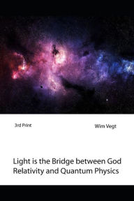 Title: Light Is the Bridge Between God, Relativity and Quantum Physics: A New Boundary Breaking Theory in Quantum Physics, Author: Wim Vegt